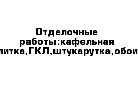 Отделочные работы:кафельная плитка,ГКЛ,штукарутка,обои.